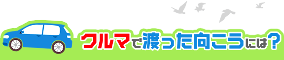 クルマで渡った向こうには？